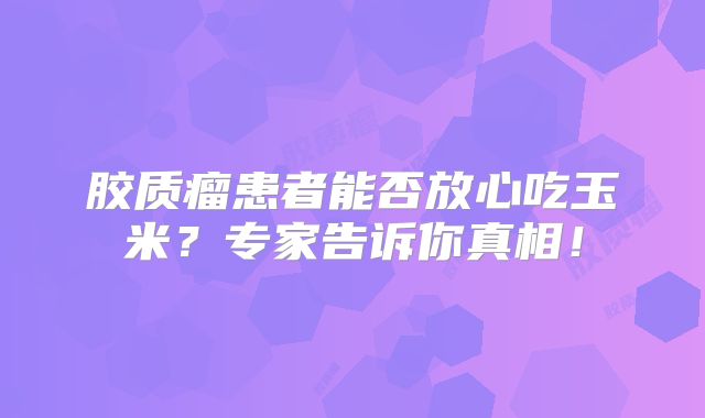 胶质瘤患者能否放心吃玉米？专家告诉你真相！