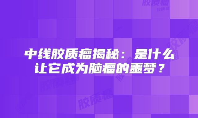 中线胶质瘤揭秘：是什么让它成为脑瘤的噩梦？
