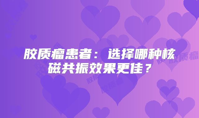 胶质瘤患者：选择哪种核磁共振效果更佳？