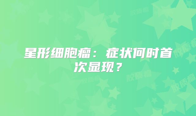 星形细胞瘤：症状何时首次显现？