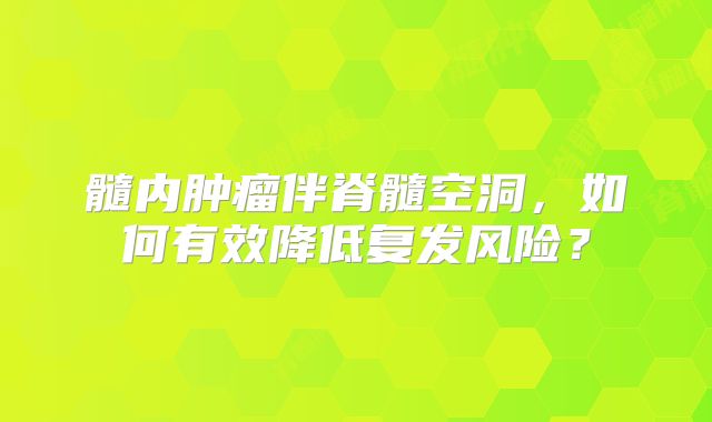 髓内肿瘤伴脊髓空洞，如何有效降低复发风险？