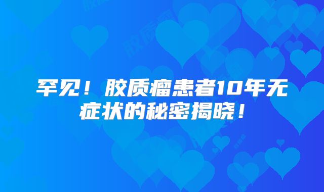 罕见！胶质瘤患者10年无症状的秘密揭晓！