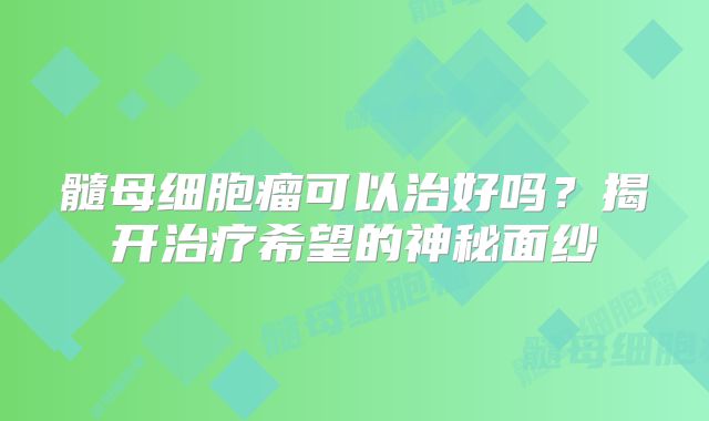 髓母细胞瘤可以治好吗？揭开治疗希望的神秘面纱