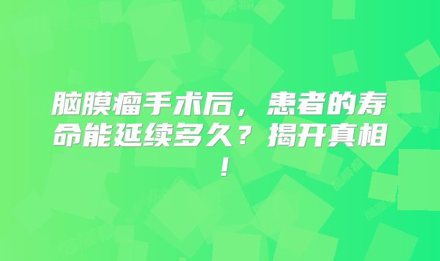 脑膜瘤手术后，患者的寿命能延续多久？揭开真相！