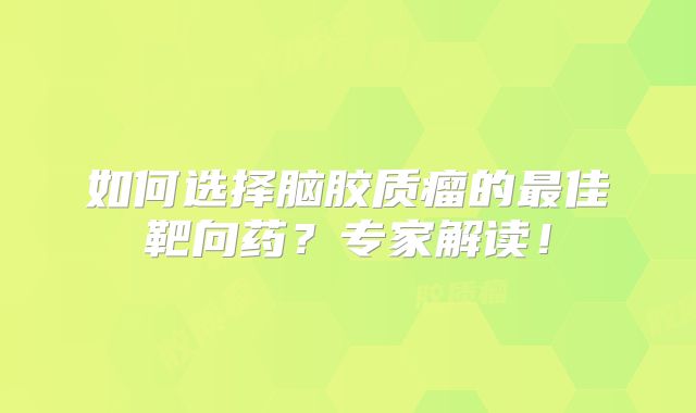 如何选择脑胶质瘤的最佳靶向药？专家解读！