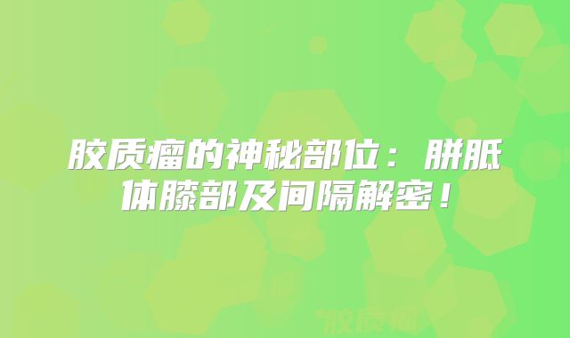 胶质瘤的神秘部位：胼胝体膝部及间隔解密！