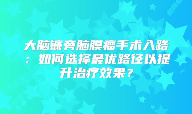 大脑镰旁脑膜瘤手术入路：如何选择最优路径以提升治疗效果？