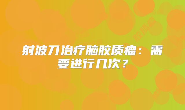 射波刀治疗脑胶质瘤：需要进行几次？