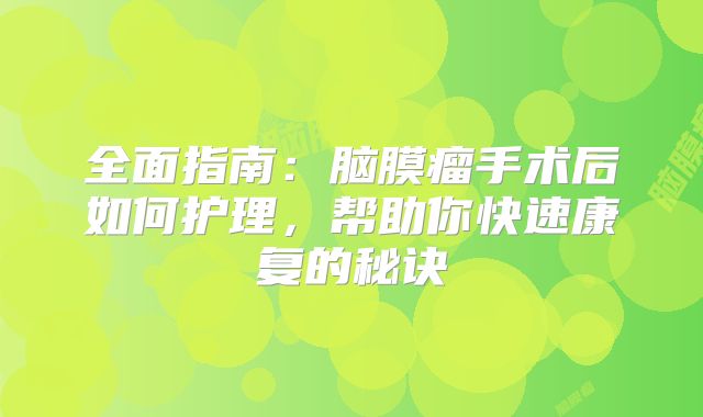全面指南：脑膜瘤手术后如何护理，帮助你快速康复的秘诀