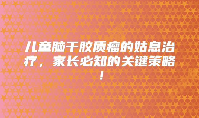 儿童脑干胶质瘤的姑息治疗，家长必知的关键策略！
