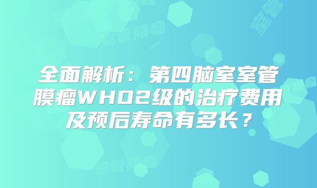 全面解析：第四脑室室管膜瘤WHO2级的治疗费用及预后寿命有多长？