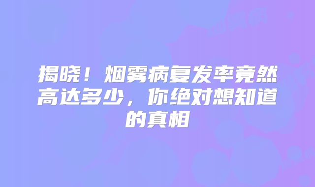 揭晓！烟雾病复发率竟然高达多少，你绝对想知道的真相
