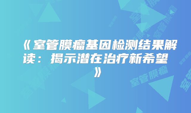 《室管膜瘤基因检测结果解读：揭示潜在治疗新希望》