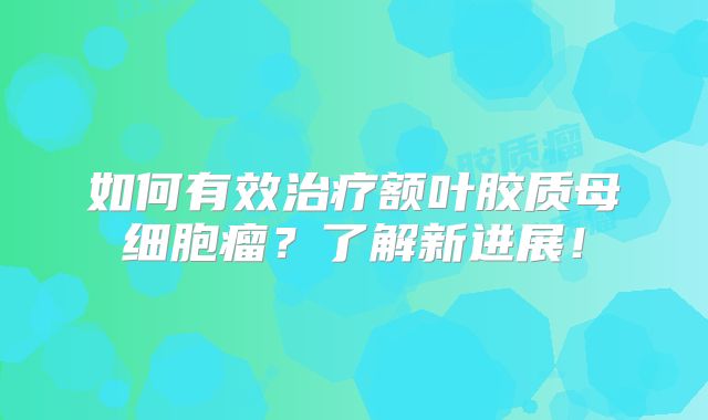如何有效治疗额叶胶质母细胞瘤？了解新进展！
