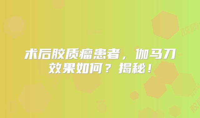 术后胶质瘤患者，伽马刀效果如何？揭秘！