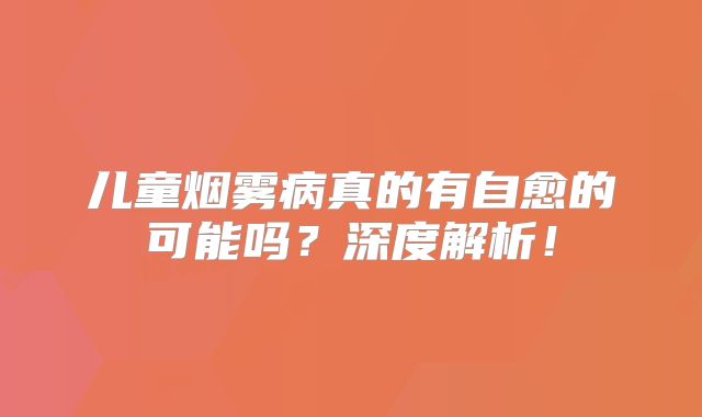 儿童烟雾病真的有自愈的可能吗？深度解析！