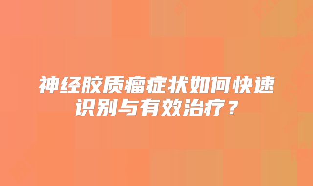 神经胶质瘤症状如何快速识别与有效治疗？