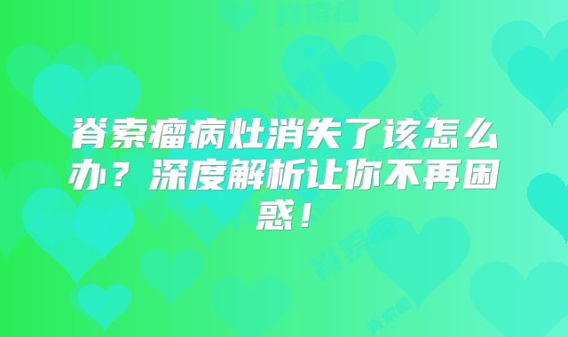 脊索瘤病灶消失了该怎么办？深度解析让你不再困惑！