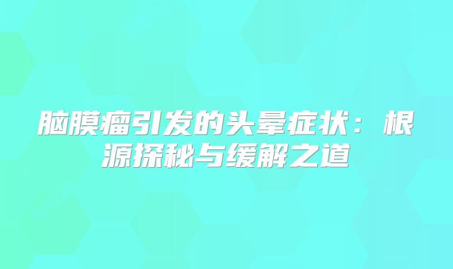 脑膜瘤引发的头晕症状：根源探秘与缓解之道