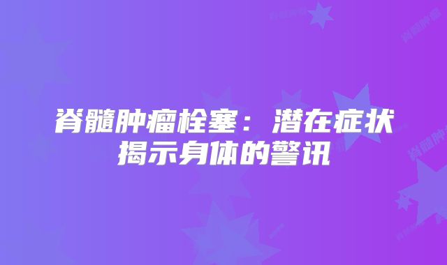 脊髓肿瘤栓塞：潜在症状揭示身体的警讯