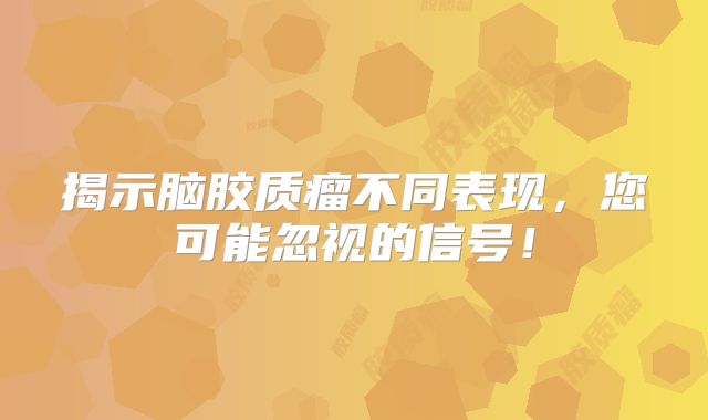 揭示脑胶质瘤不同表现，您可能忽视的信号！