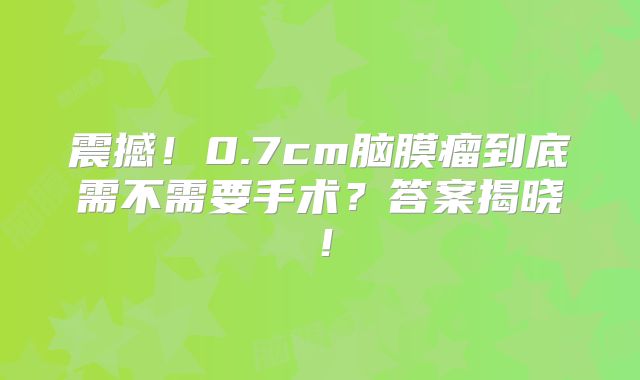 震撼！0.7cm脑膜瘤到底需不需要手术？答案揭晓！