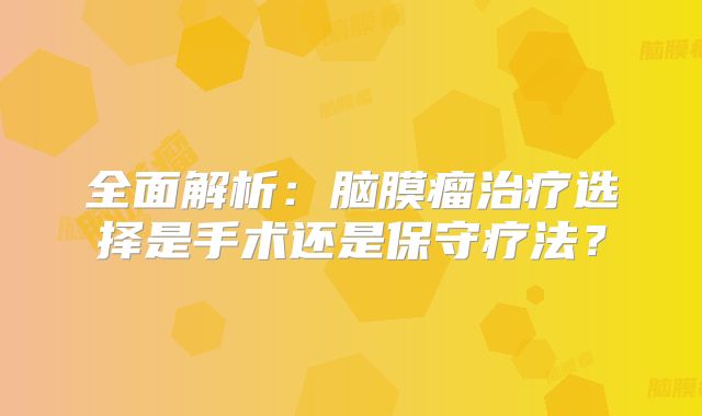 全面解析：脑膜瘤治疗选择是手术还是保守疗法？