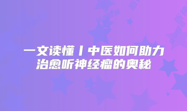 一文读懂丨中医如何助力治愈听神经瘤的奥秘