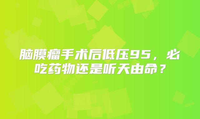 脑膜瘤手术后低压95，必吃药物还是听天由命？