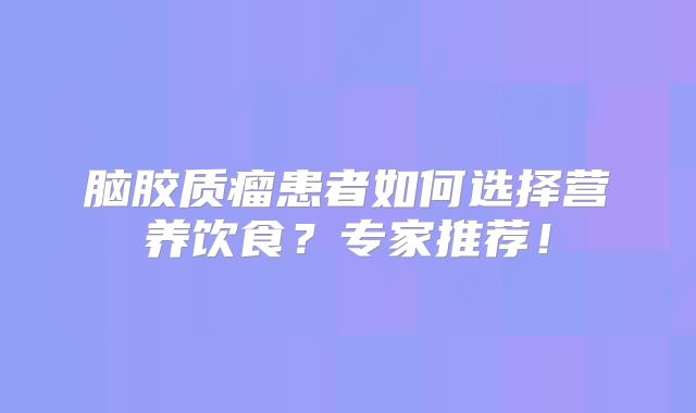 脑胶质瘤患者如何选择营养饮食？专家推荐！