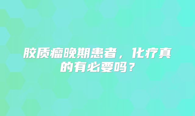 胶质瘤晚期患者，化疗真的有必要吗？