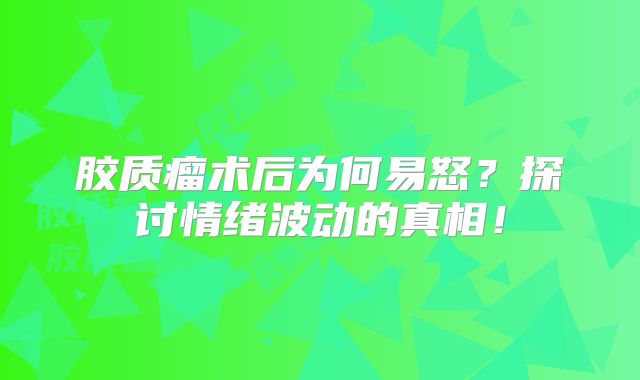 胶质瘤术后为何易怒？探讨情绪波动的真相！