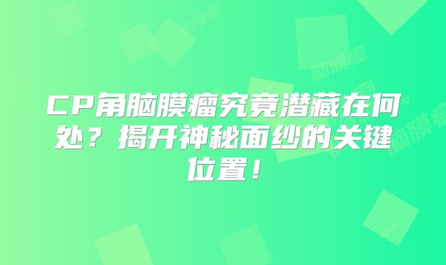 CP角脑膜瘤究竟潜藏在何处？揭开神秘面纱的关键位置！