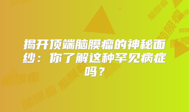 揭开顶端脑膜瘤的神秘面纱：你了解这种罕见病症吗？