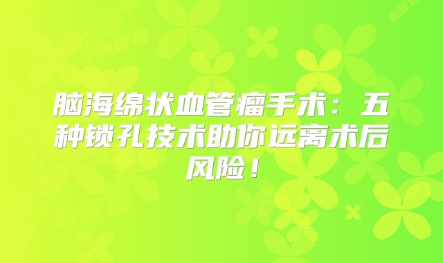 脑海绵状血管瘤手术：五种锁孔技术助你远离术后风险！