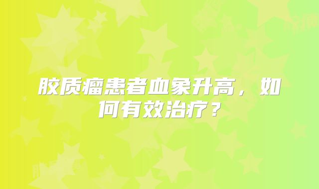 胶质瘤患者血象升高，如何有效治疗？