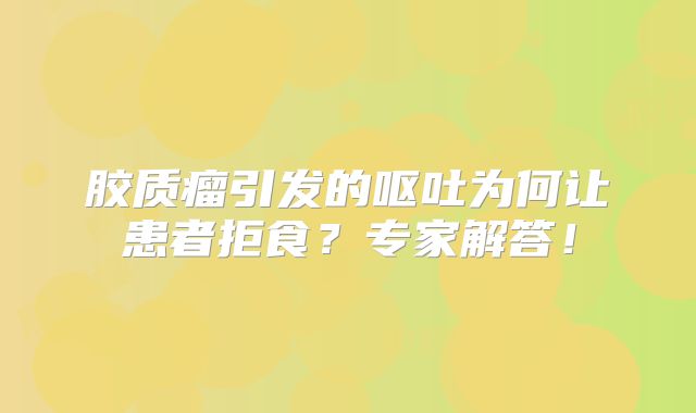 胶质瘤引发的呕吐为何让患者拒食？专家解答！