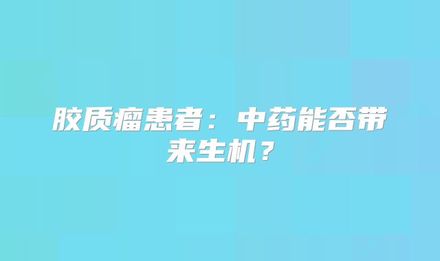 胶质瘤患者：中药能否带来生机？