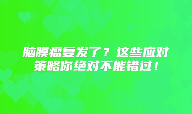 脑膜瘤复发了？这些应对策略你绝对不能错过！
