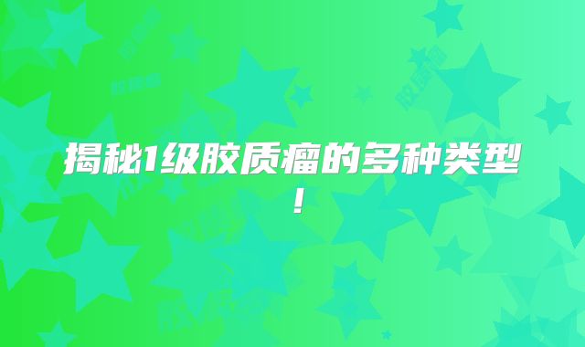 揭秘1级胶质瘤的多种类型！