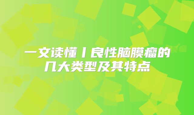 一文读懂丨良性脑膜瘤的几大类型及其特点