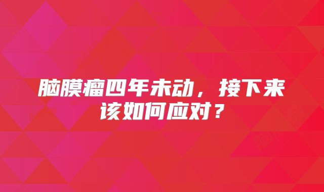 脑膜瘤四年未动，接下来该如何应对？