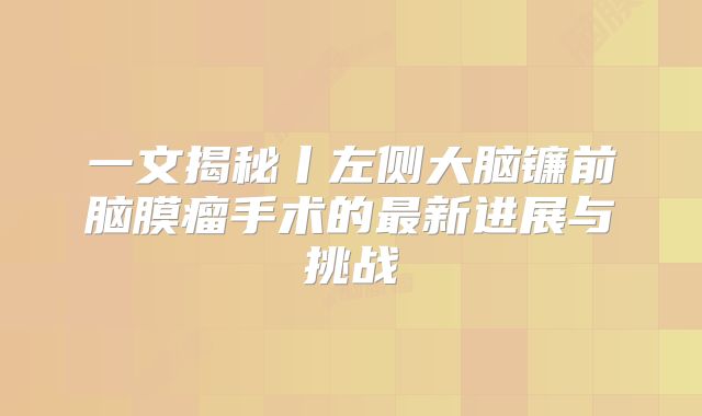 一文揭秘丨左侧大脑镰前脑膜瘤手术的最新进展与挑战