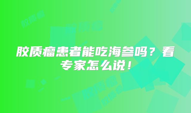 胶质瘤患者能吃海参吗？看专家怎么说！