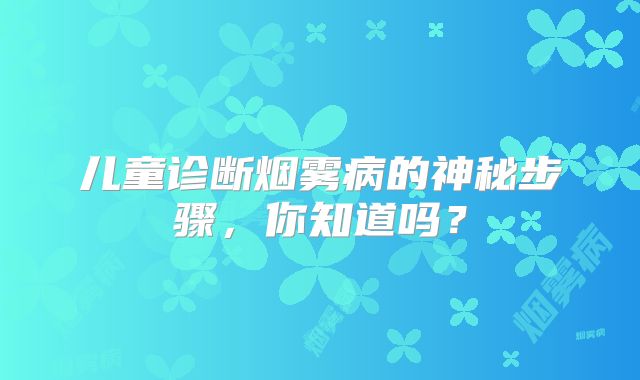 儿童诊断烟雾病的神秘步骤，你知道吗？