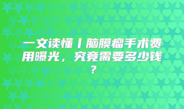 一文读懂丨脑膜瘤手术费用曝光，究竟需要多少钱？