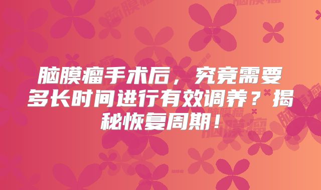 脑膜瘤手术后，究竟需要多长时间进行有效调养？揭秘恢复周期！