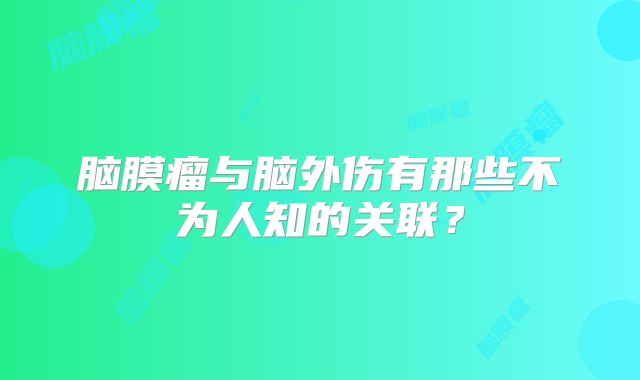 脑膜瘤与脑外伤有那些不为人知的关联？