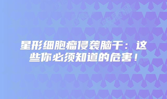 星形细胞瘤侵袭脑干：这些你必须知道的危害！