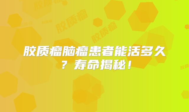 胶质瘤脑瘤患者能活多久？寿命揭秘！